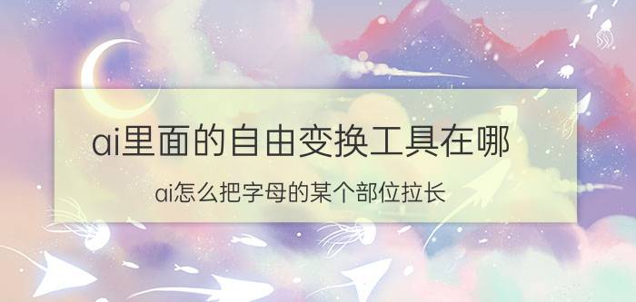 ai里面的自由变换工具在哪 ai怎么把字母的某个部位拉长？